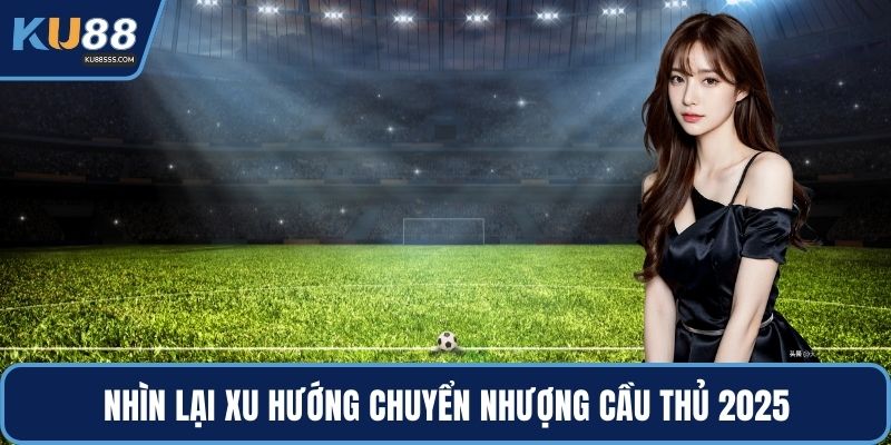 Nhìn lại xu hướng chuyển nhượng cầu thủ 2025