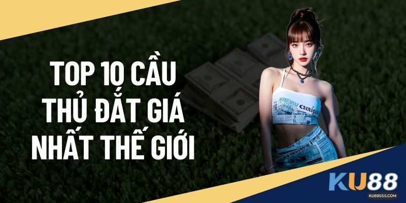 Top 10 Cầu Thủ Đắt Giá Nhất Thế Giới Tổng Hợp Tại KU88