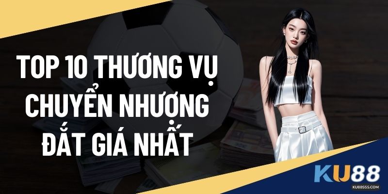 Top 10 Thương Vụ Chuyển Nhượng Đắt Giá Nhất Tại KU88