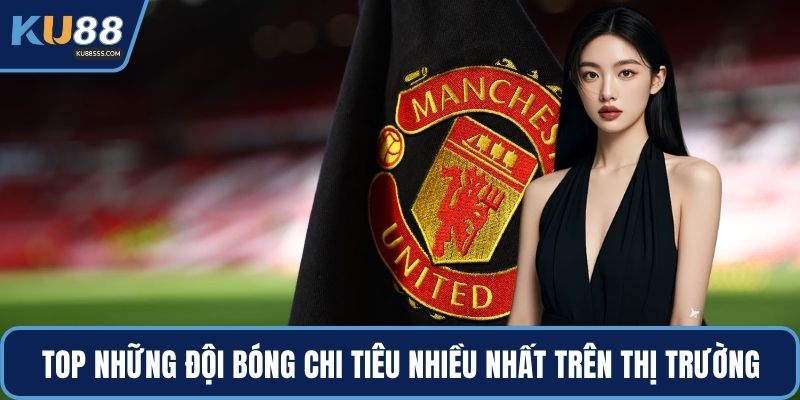 Top những đội bóng chi tiêu nhiều nhất trên thị trường