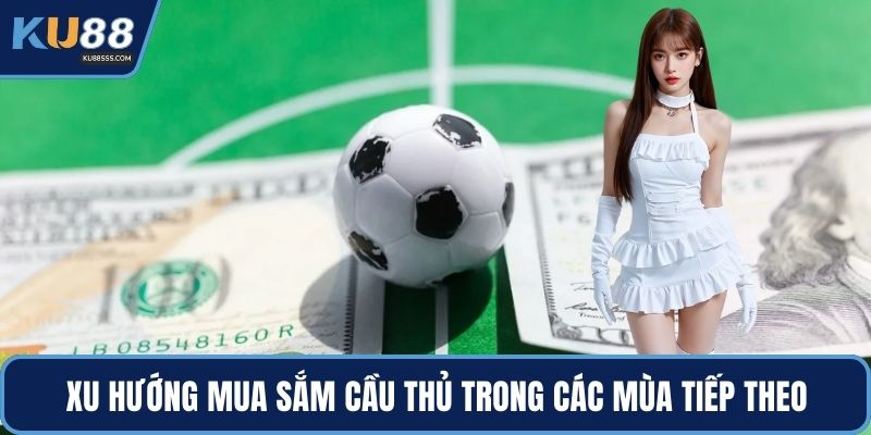 Xu hướng mua sắm cầu thủ trong các mùa tiếp theo